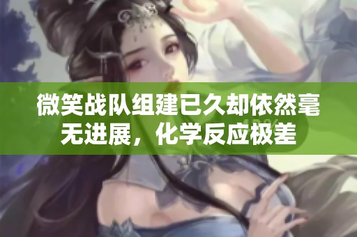 微笑战队组建已久却依然毫无进展，化学反应极差