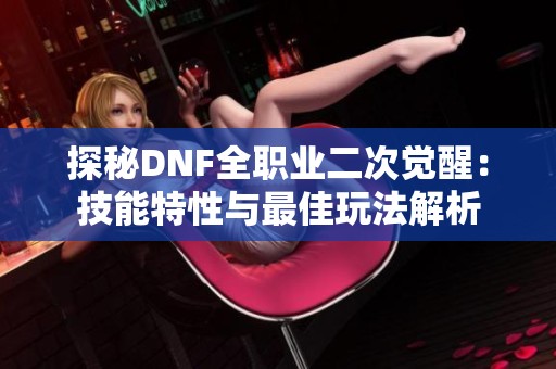 探秘DNF全职业二次觉醒：技能特性与最佳玩法解析