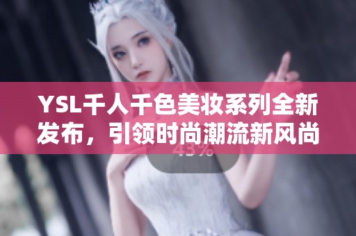 YSL千人千色美妆系列全新发布，引领时尚潮流新风尚
