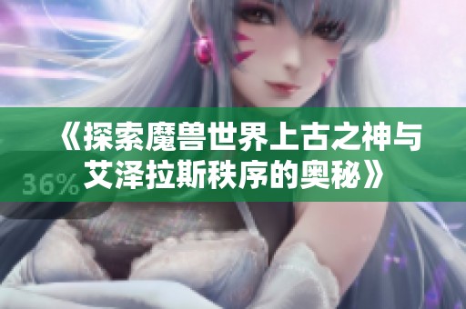 《探索魔兽世界上古之神与艾泽拉斯秩序的奥秘》