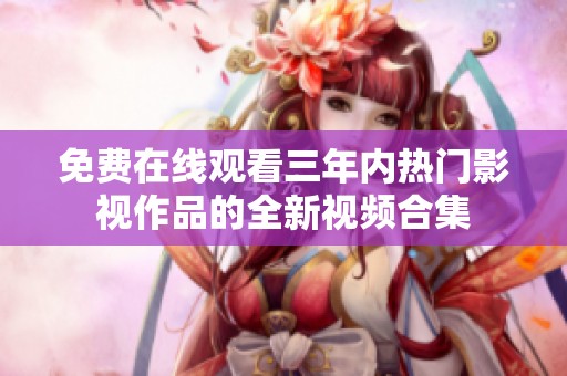 免费在线观看三年内热门影视作品的全新视频合集