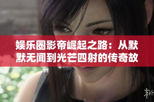 娱乐圈影帝崛起之路：从默默无闻到光芒四射的传奇故事