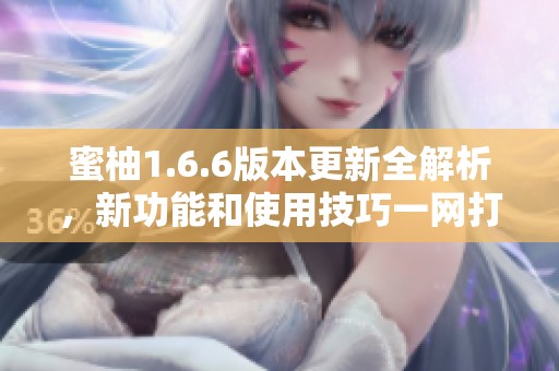 蜜柚1.6.6版本更新全解析，新功能和使用技巧一网打尽