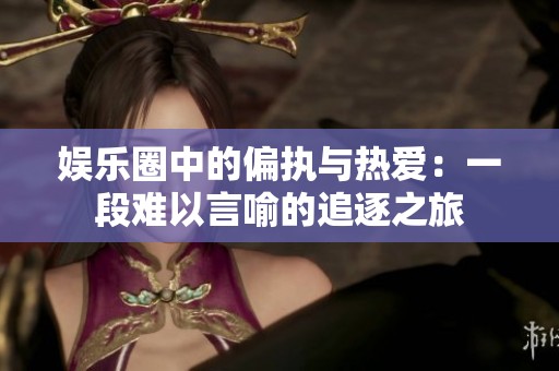娱乐圈中的偏执与热爱：一段难以言喻的追逐之旅