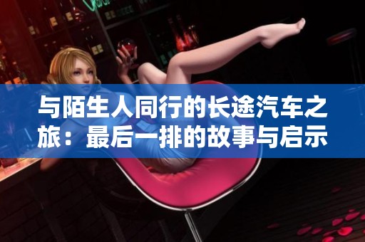 与陌生人同行的长途汽车之旅：最后一排的故事与启示