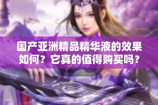 国产亚洲精品精华液的效果如何？它真的值得购买吗？