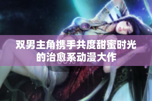双男主角携手共度甜蜜时光的治愈系动漫大作