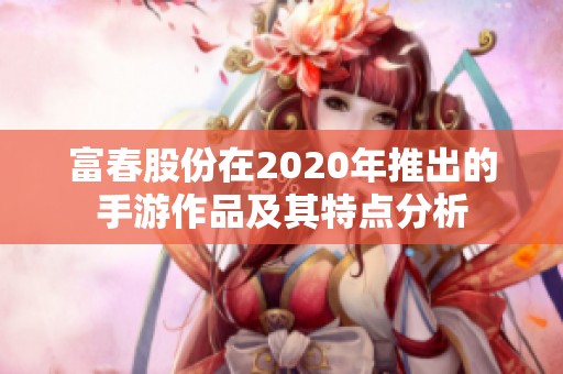 富春股份在2020年推出的手游作品及其特点分析