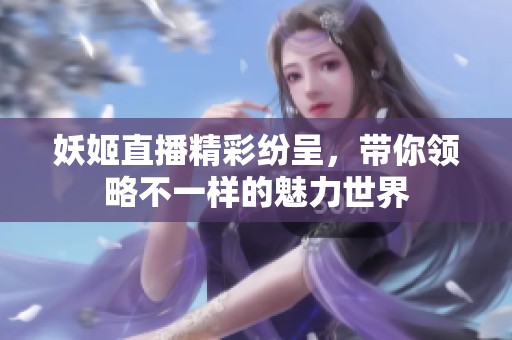 妖姬直播精彩纷呈，带你领略不一样的魅力世界