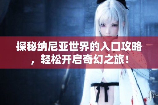 探秘纳尼亚世界的入口攻略，轻松开启奇幻之旅！