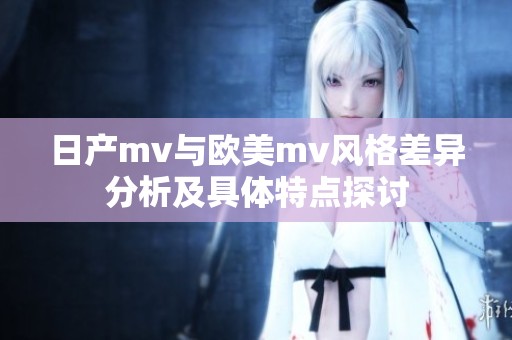 日产mv与欧美mv风格差异分析及具体特点探讨