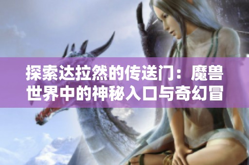 探索达拉然的传送门：魔兽世界中的神秘入口与奇幻冒险