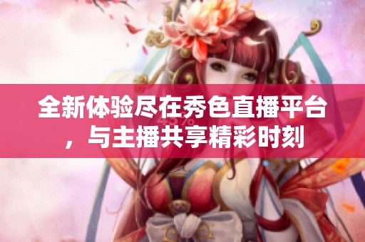 全新体验尽在秀色直播平台，与主播共享精彩时刻