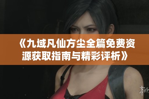 《九域凡仙方尘全篇免费资源获取指南与精彩评析》