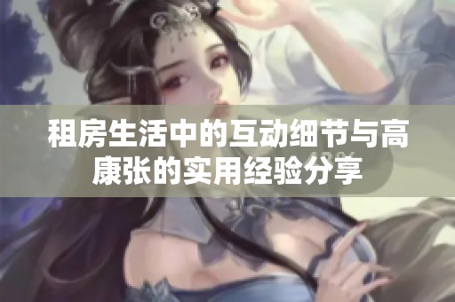 租房生活中的互动细节与高康张的实用经验分享