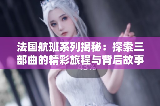 法国航班系列揭秘：探索三部曲的精彩旅程与背后故事