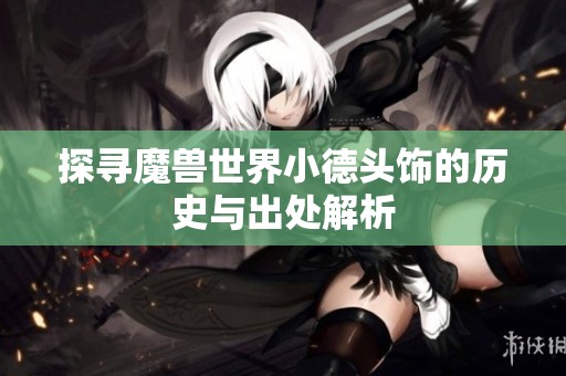 探寻魔兽世界小德头饰的历史与出处解析