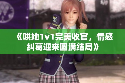 《哄她1v1完美收官，情感纠葛迎来圆满结局》