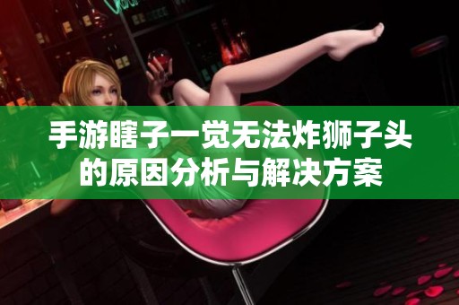 手游瞎子一觉无法炸狮子头的原因分析与解决方案