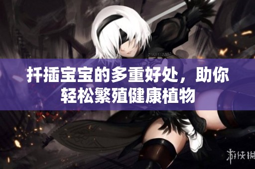 扦插宝宝的多重好处，助你轻松繁殖健康植物