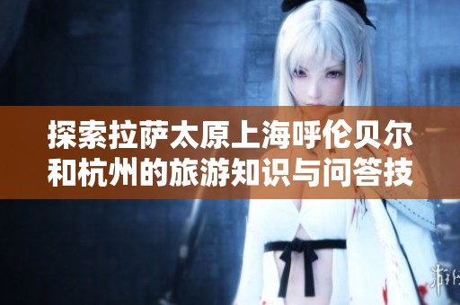 探索拉萨太原上海呼伦贝尔和杭州的旅游知识与问答技巧