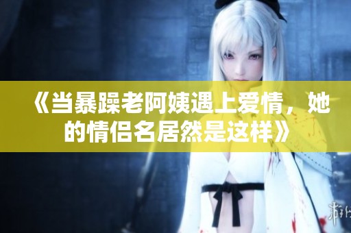 《当暴躁老阿姨遇上爱情，她的情侣名居然是这样》