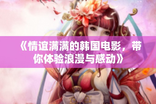 《情谊满满的韩国电影，带你体验浪漫与感动》