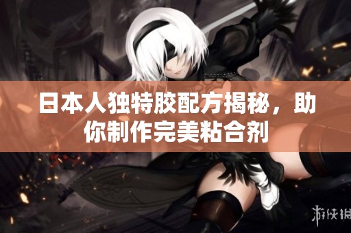 日本人独特胶配方揭秘，助你制作完美粘合剂