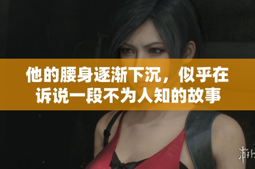 他的腰身逐渐下沉，似乎在诉说一段不为人知的故事