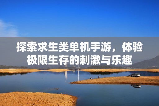 探索求生类单机手游，体验极限生存的刺激与乐趣