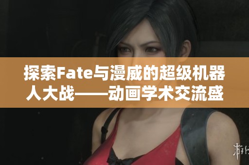 探索Fate与漫威的超级机器人大战——动画学术交流盛会
