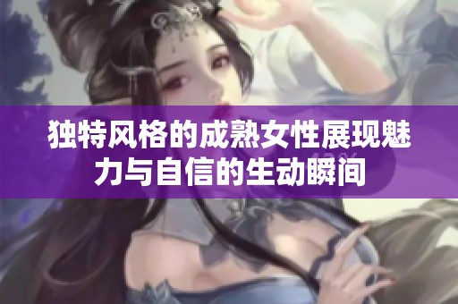 独特风格的成熟女性展现魅力与自信的生动瞬间