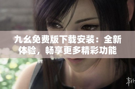 九幺免费版下载安装：全新体验，畅享更多精彩功能