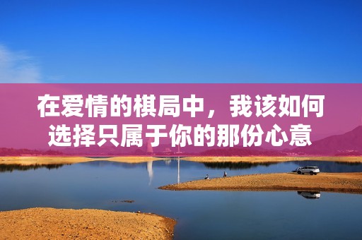在爱情的棋局中，我该如何选择只属于你的那份心意