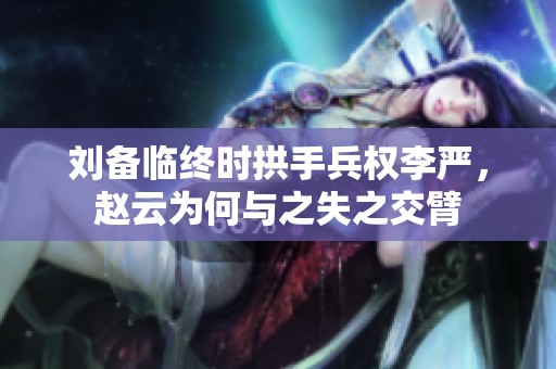 刘备临终时拱手兵权李严，赵云为何与之失之交臂