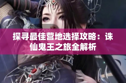 探寻最佳营地选择攻略：诛仙鬼王之旅全解析