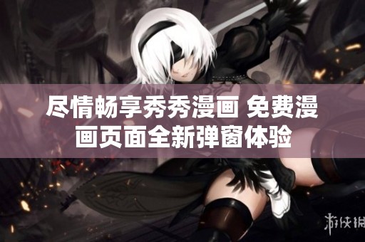 尽情畅享秀秀漫画 免费漫画页面全新弹窗体验