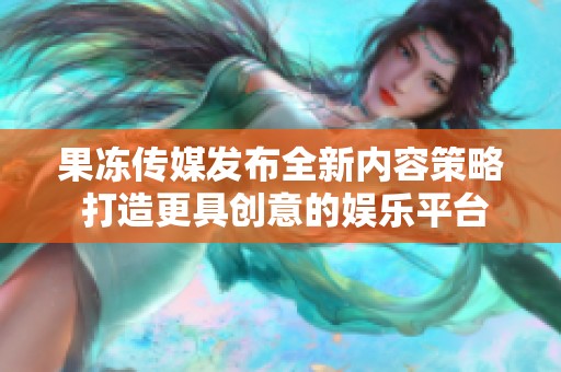 果冻传媒发布全新内容策略 打造更具创意的娱乐平台