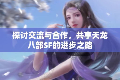 探讨交流与合作，共享天龙八部SF的进步之路