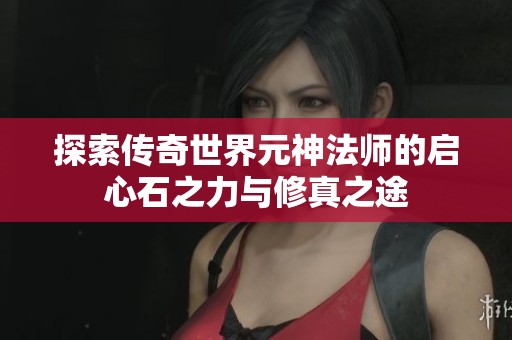 探索传奇世界元神法师的启心石之力与修真之途