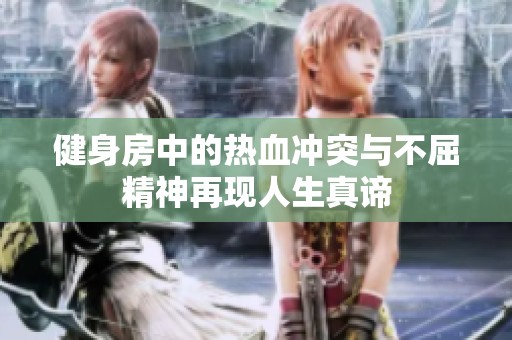 健身房中的热血冲突与不屈精神再现人生真谛