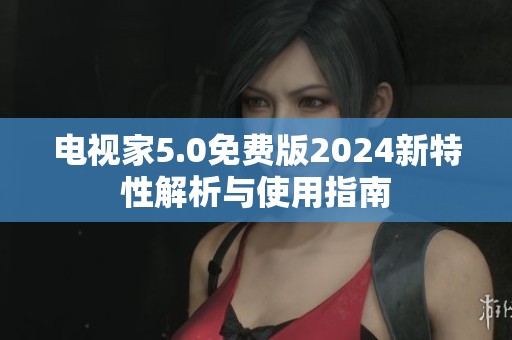 电视家5.0免费版2024新特性解析与使用指南