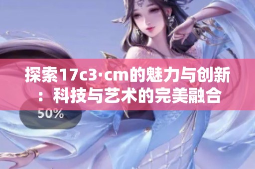 探索17c3·cm的魅力与创新：科技与艺术的完美融合