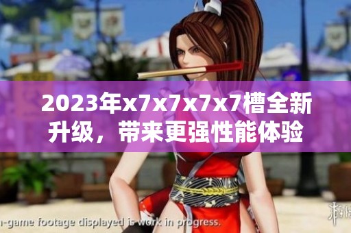 2023年x7x7x7x7槽全新升级，带来更强性能体验