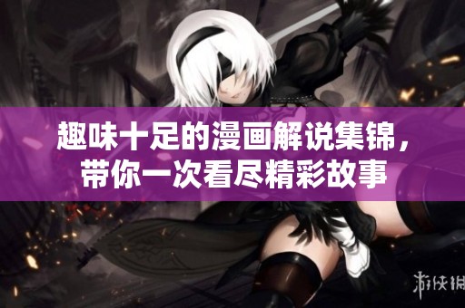 趣味十足的漫画解说集锦，带你一次看尽精彩故事