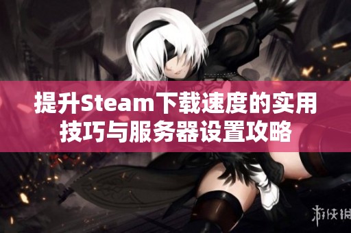 提升Steam下载速度的实用技巧与服务器设置攻略