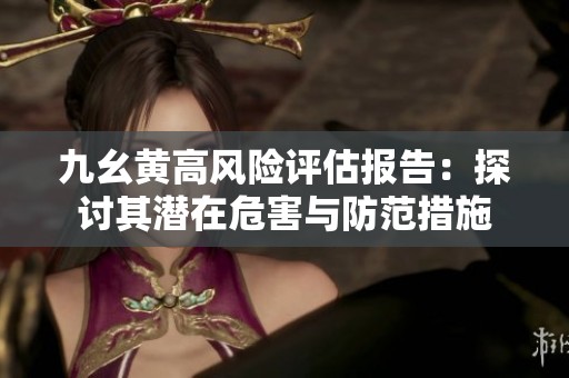九幺黄高风险评估报告：探讨其潜在危害与防范措施