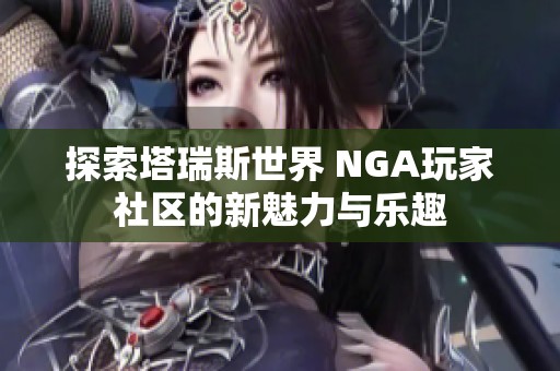探索塔瑞斯世界 NGA玩家社区的新魅力与乐趣