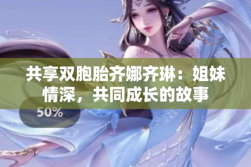 共享双胞胎齐娜齐琳：姐妹情深，共同成长的故事