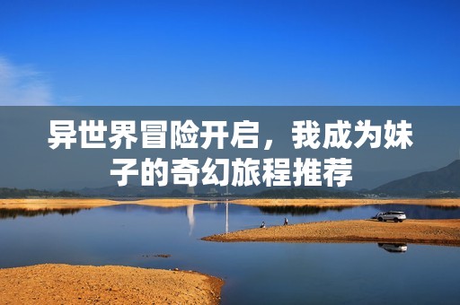 异世界冒险开启，我成为妹子的奇幻旅程推荐